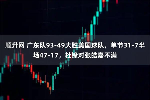 顺升网 广东队93-49大胜美国球队，单节31-7半场47-17，杜锋对张皓嘉不满
