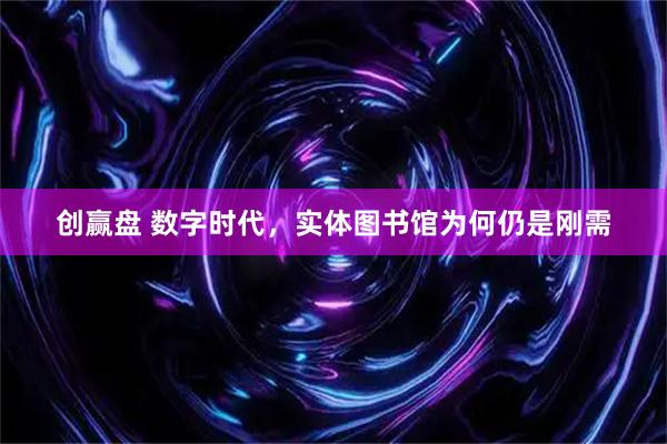 创赢盘 数字时代，实体图书馆为何仍是刚需