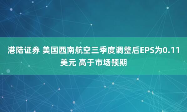 港陆证券 美国西南航空三季度调整后EPS为0.11美元 高于市场预期