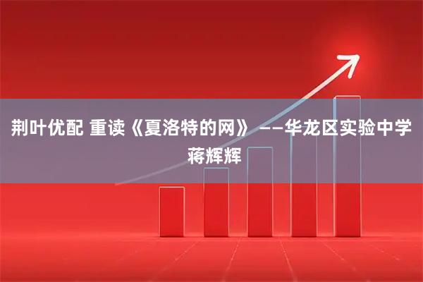 荆叶优配 重读《夏洛特的网》 ——华龙区实验中学 蒋辉辉