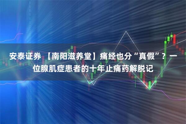 安泰证券 【南阳滋养堂】痛经也分“真假”？一位腺肌症患者的十年止痛药解脱记