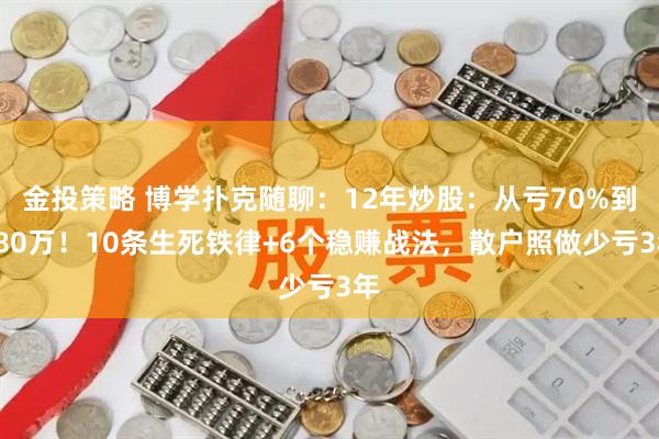 金投策略 博学扑克随聊：12年炒股：从亏70%到280万！10条生死铁律+6个稳赚战法，散户照做少亏3年