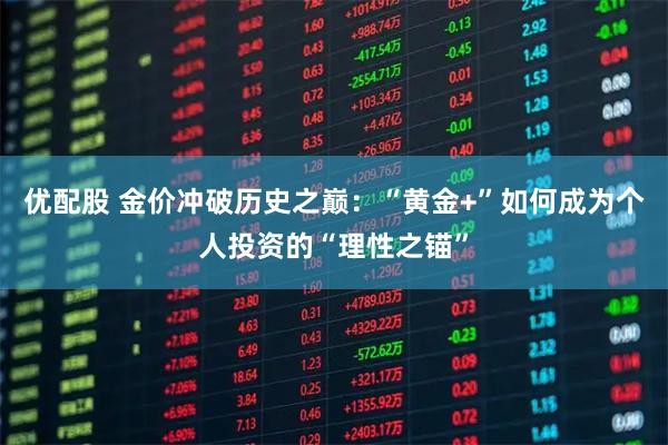 优配股 金价冲破历史之巅：“黄金+”如何成为个人投资的“理性之锚”
