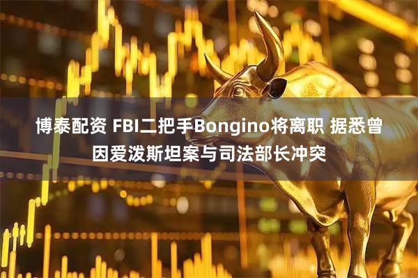 博泰配资 FBI二把手Bongino将离职 据悉曾因爱泼斯坦案与司法部长冲突