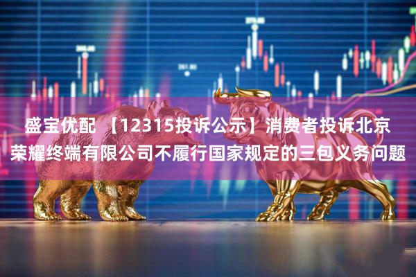 盛宝优配 【12315投诉公示】消费者投诉北京荣耀终端有限公司不履行国家规定的三包义务问题