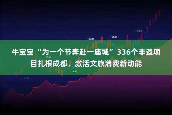 牛宝宝 “为一个节奔赴一座城” 336个非遗项目扎根成都，激活文旅消费新动能