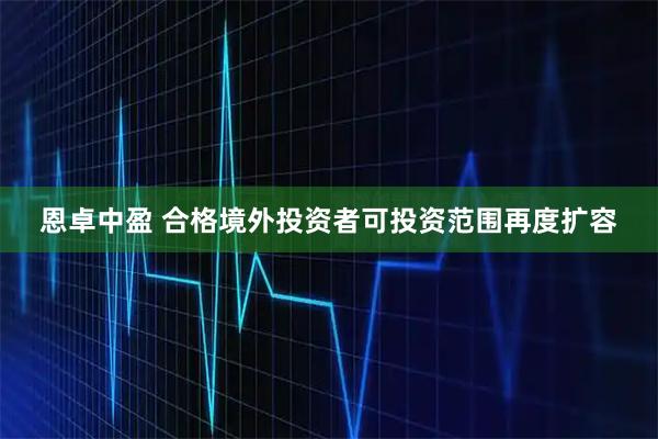 恩卓中盈 合格境外投资者可投资范围再度扩容