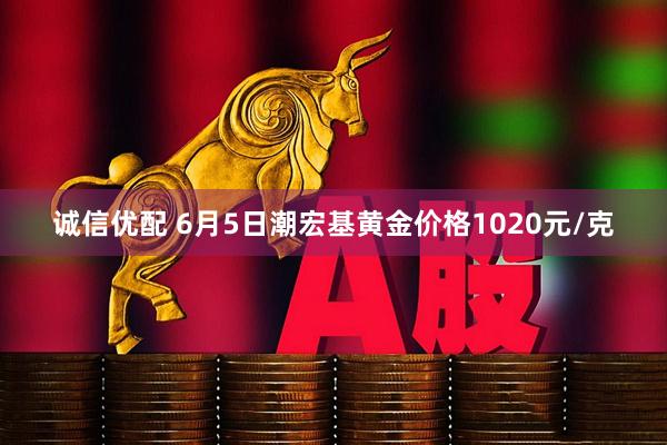 诚信优配 6月5日潮宏基黄金价格1020元/克