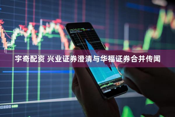 宇奇配资 兴业证券澄清与华福证券合并传闻