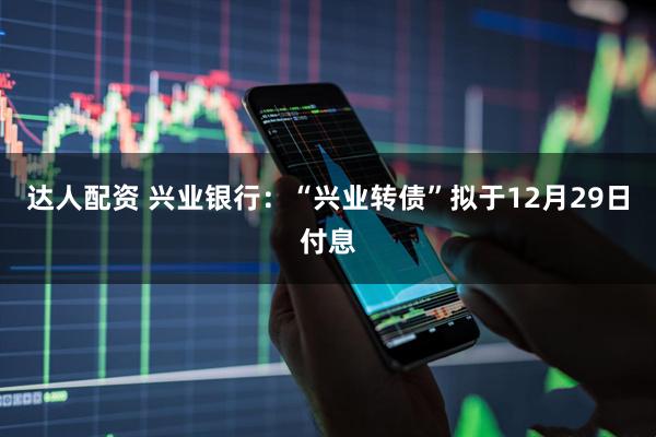 达人配资 兴业银行：“兴业转债”拟于12月29日付息