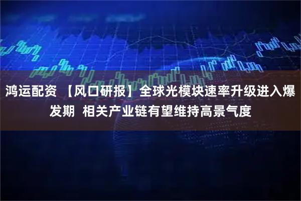 鸿运配资 【风口研报】全球光模块速率升级进入爆发期  相关产业链有望维持高景气度