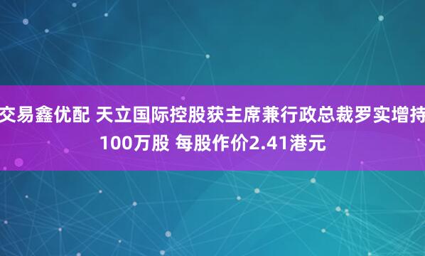 交易鑫优配 天立国际控股获主席兼行政总裁罗实增持100万股 每股作价2.41港元