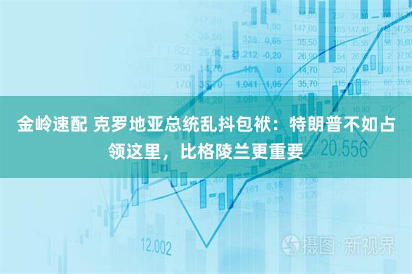 金岭速配 克罗地亚总统乱抖包袱：特朗普不如占领这里，比格陵兰更重要