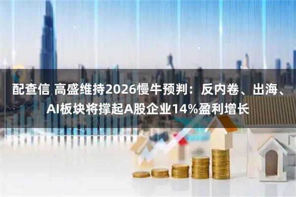 配查信 高盛维持2026慢牛预判：反内卷、出海、AI板块将撑起A股企业14%盈利增长