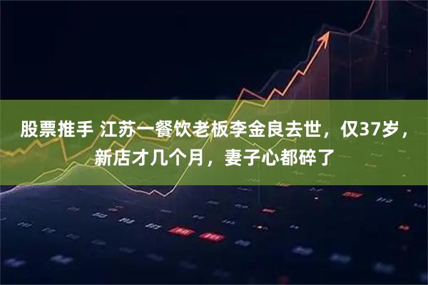股票推手 江苏一餐饮老板李金良去世，仅37岁，新店才几个月，妻子心都碎了