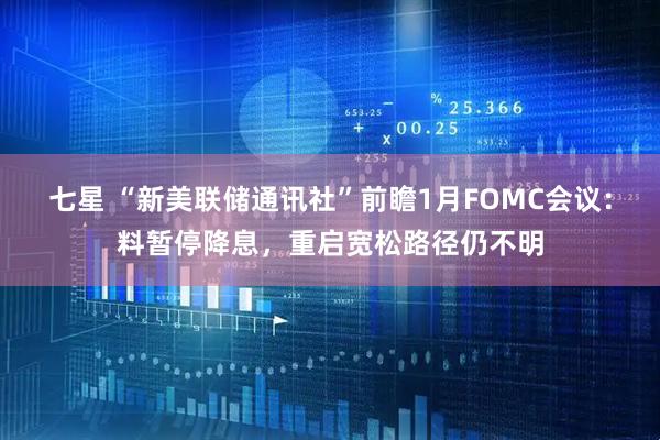 七星 “新美联储通讯社”前瞻1月FOMC会议：料暂停降息，重启宽松路径仍不明