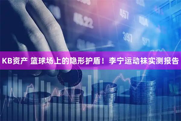 KB资产 篮球场上的隐形护盾！李宁运动袜实测报告