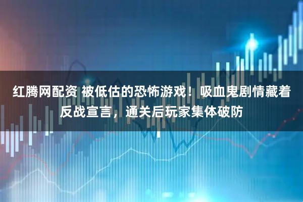 红腾网配资 被低估的恐怖游戏！吸血鬼剧情藏着反战宣言，通关后玩家集体破防