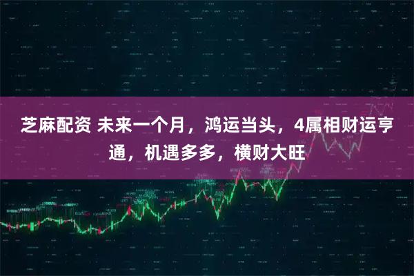 芝麻配资 未来一个月，鸿运当头，4属相财运亨通，机遇多多，横财大旺