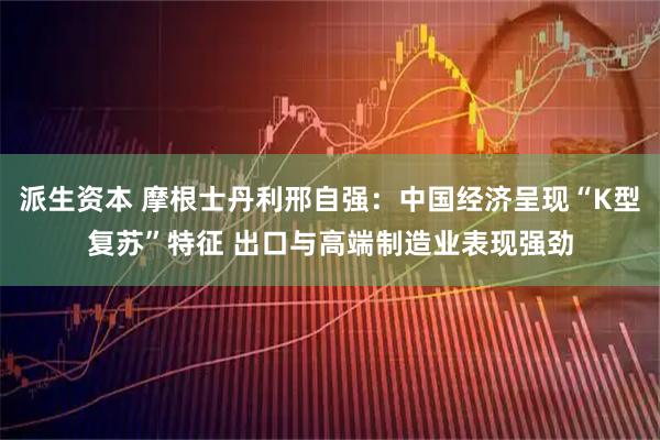 派生资本 摩根士丹利邢自强：中国经济呈现“K型复苏”特征 出口与高端制造业表现强劲