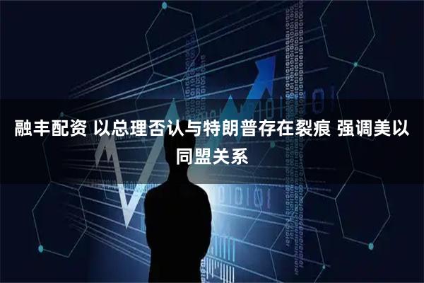 融丰配资 以总理否认与特朗普存在裂痕 强调美以同盟关系