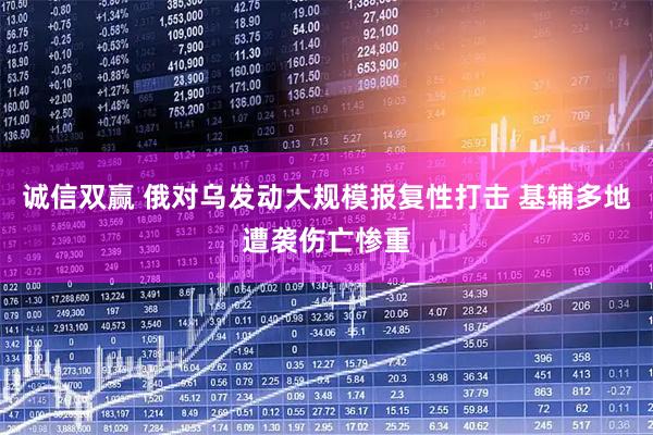 诚信双赢 俄对乌发动大规模报复性打击 基辅多地遭袭伤亡惨重